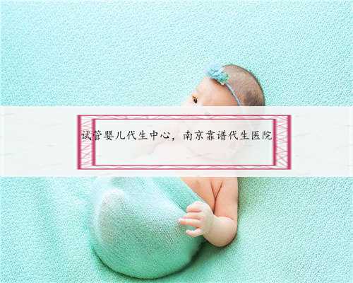 试管婴儿代生中心，南京靠谱代生医院