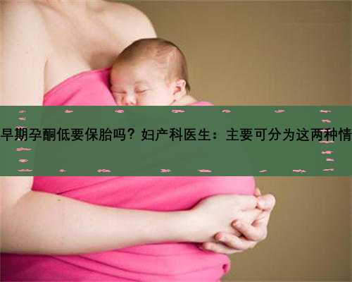 孕早期孕酮低要保胎吗？妇产科医生：主要可分为这两种情况